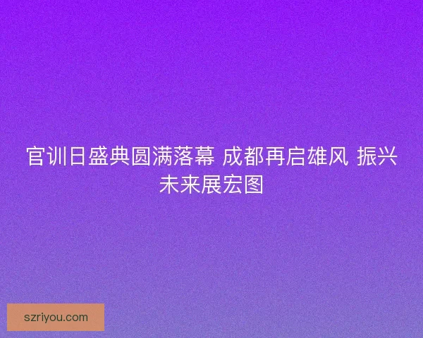 官训日盛典圆满落幕 成都再启雄风 振兴未来展宏图