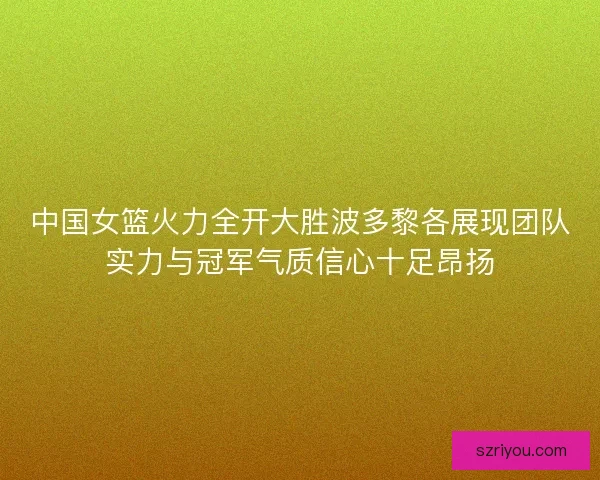 中国女篮火力全开大胜波多黎各展现团队实力与冠军气质信心十足昂扬