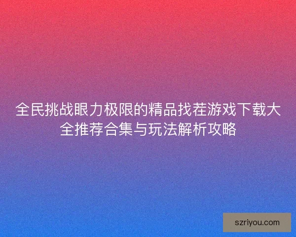 全民挑战眼力极限的精品找茬游戏下载大全推荐合集与玩法解析攻略