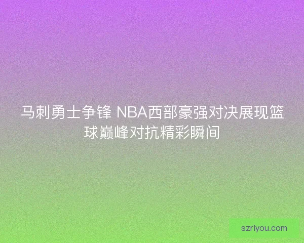 马刺勇士争锋 NBA西部豪强对决展现篮球巅峰对抗精彩瞬间
