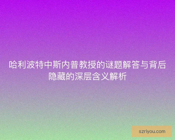 哈利波特中斯内普教授的谜题解答与背后隐藏的深层含义解析