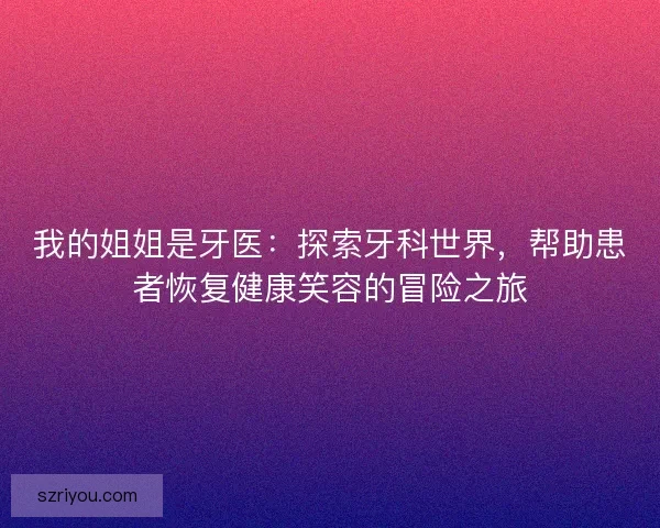 我的姐姐是牙医：探索牙科世界，帮助患者恢复健康笑容的冒险之旅