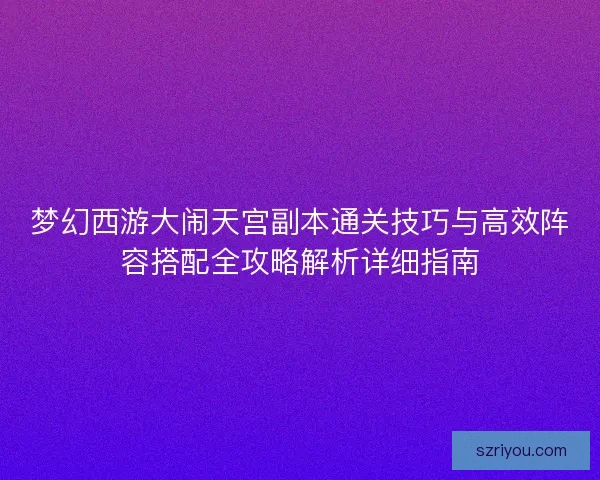 梦幻西游大闹天宫副本通关技巧与高效阵容搭配全攻略解析详细指南