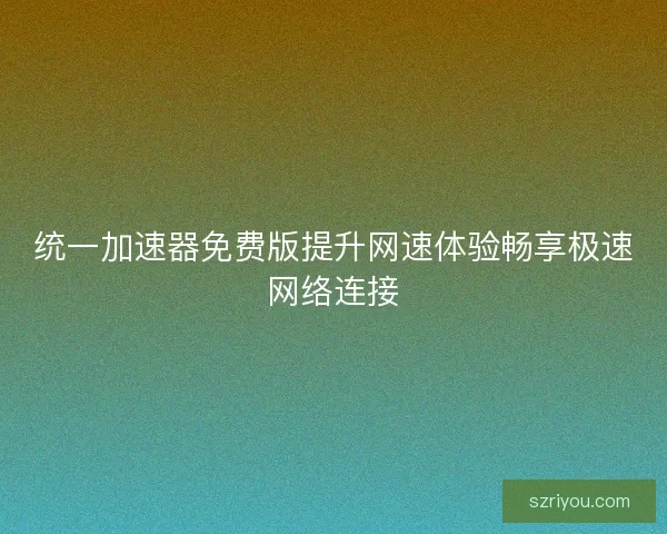 统一加速器免费版提升网速体验畅享极速网络连接