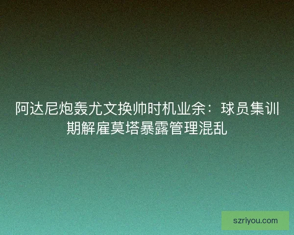 阿达尼炮轰尤文换帅时机业余：球员集训期解雇莫塔暴露管理混乱