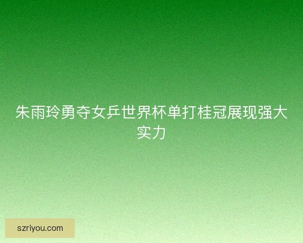 朱雨玲勇夺女乒世界杯单打桂冠展现强大实力