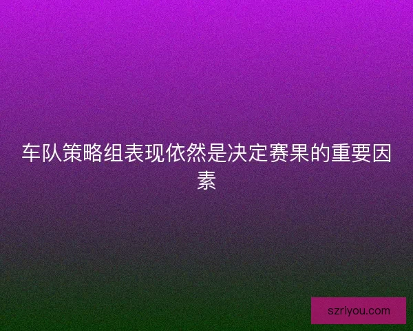 车队策略组表现依然是决定赛果的重要因素