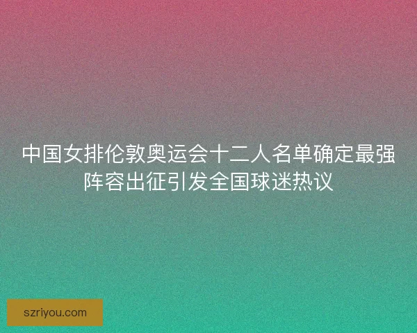 中国女排伦敦奥运会十二人名单确定最强阵容出征引发全国球迷热议