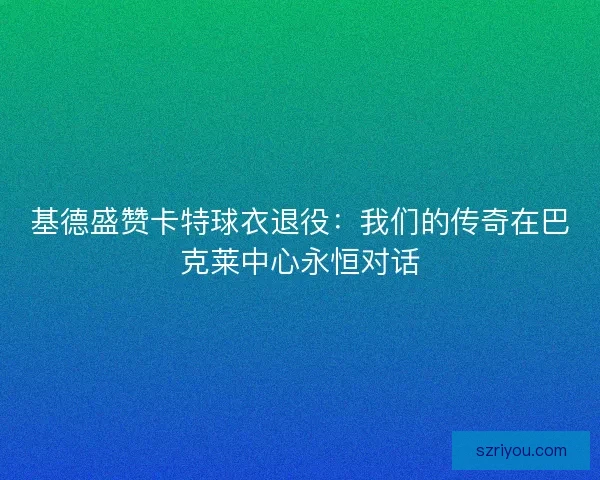 基德盛赞卡特球衣退役：我们的传奇在巴克莱中心永恒对话