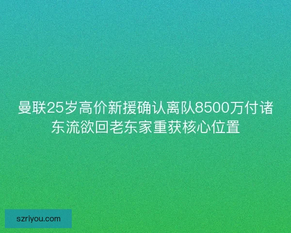 曼联25岁高价新援确认离队8500万付诸东流欲回老东家重获核心位置