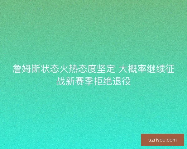 詹姆斯状态火热态度坚定 大概率继续征战新赛季拒绝退役