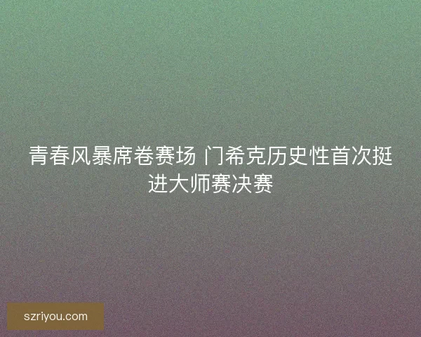 青春风暴席卷赛场 门希克历史性首次挺进大师赛决赛
