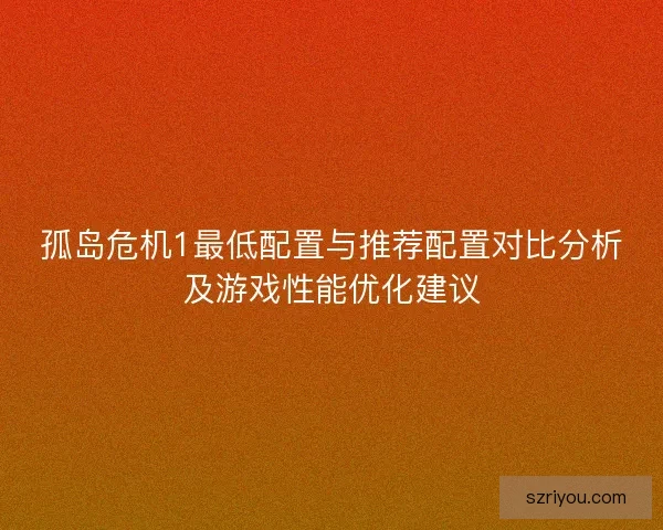 孤岛危机1最低配置与推荐配置对比分析及游戏性能优化建议