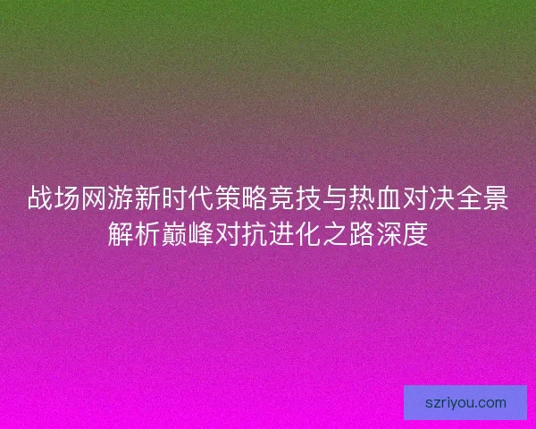 战场网游新时代策略竞技与热血对决全景解析巅峰对抗进化之路深度