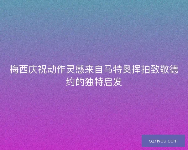 梅西庆祝动作灵感来自马特奥挥拍致敬德约的独特启发