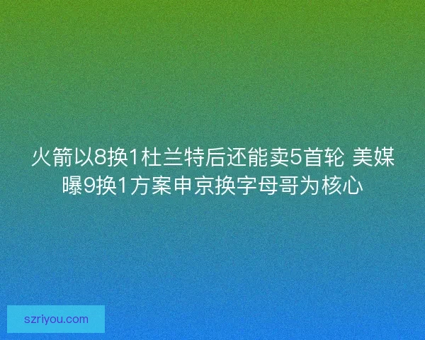 火箭以8换1杜兰特后还能卖5首轮 美媒曝9换1方案申京换字母哥为核心