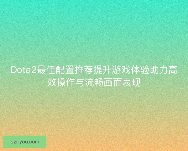 Dota2最佳配置推荐提升游戏体验助力高效操作与流畅画面表现