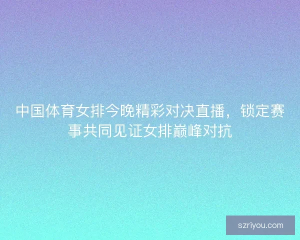中国体育女排今晚精彩对决直播，锁定赛事共同见证女排巅峰对抗