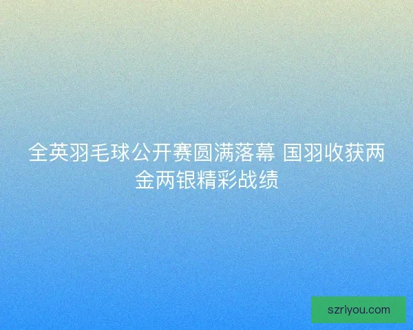 全英羽毛球公开赛圆满落幕 国羽收获两金两银精彩战绩