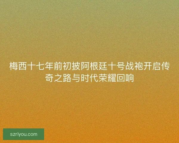 梅西十七年前初披阿根廷十号战袍开启传奇之路与时代荣耀回响