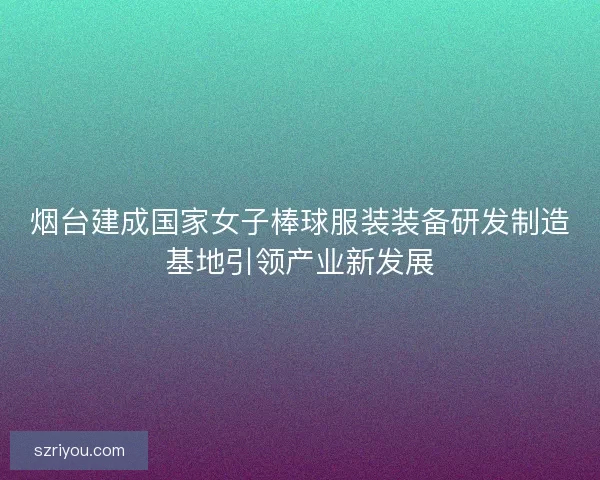 烟台建成国家女子棒球服装装备研发制造基地引领产业新发展