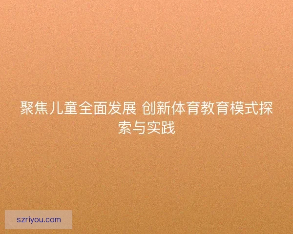 聚焦儿童全面发展 创新体育教育模式探索与实践