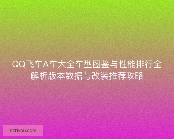 QQ飞车A车大全车型图鉴与性能排行全解析版本数据与改装推荐攻略