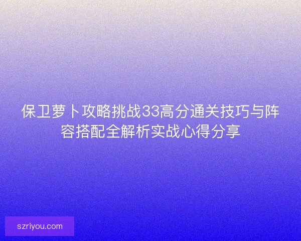 保卫萝卜攻略挑战33高分通关技巧与阵容搭配全解析实战心得分享