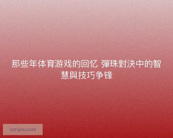 那些年体育游戏的回忆 彈珠對決中的智慧與技巧争锋