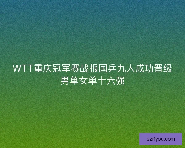 WTT重庆冠军赛战报国乒九人成功晋级男单女单十六强