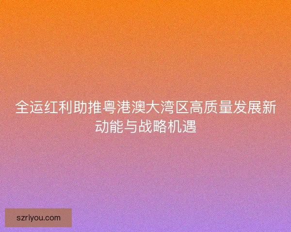 全运红利助推粤港澳大湾区高质量发展新动能与战略机遇