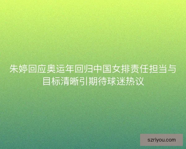 朱婷回应奥运年回归中国女排责任担当与目标清晰引期待球迷热议