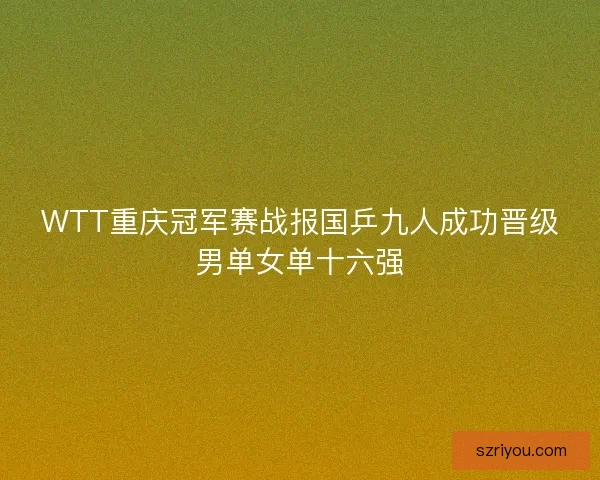 WTT重庆冠军赛战报国乒九人成功晋级男单女单十六强