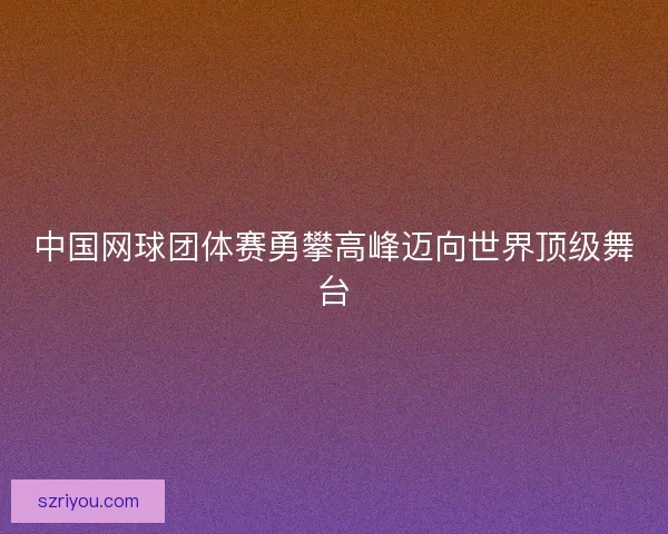 中国网球团体赛勇攀高峰迈向世界顶级舞台