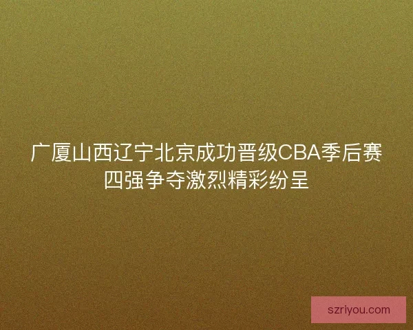广厦山西辽宁北京成功晋级CBA季后赛四强争夺激烈精彩纷呈