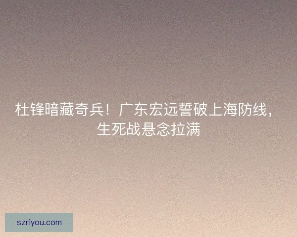 杜锋暗藏奇兵！广东宏远誓破上海防线，生死战悬念拉满