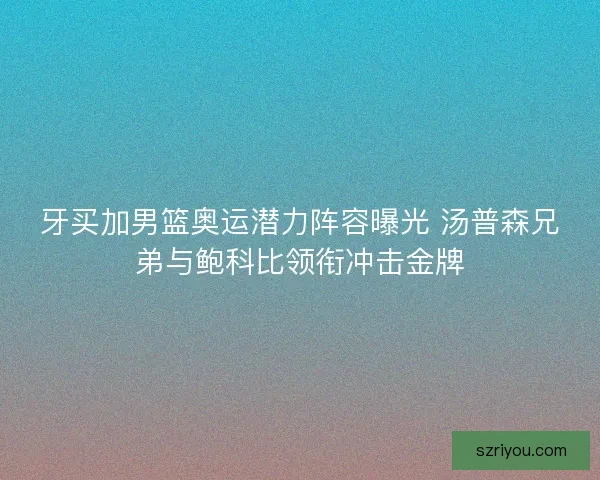 牙买加男篮奥运潜力阵容曝光 汤普森兄弟与鲍科比领衔冲击金牌