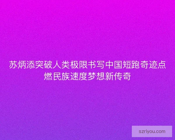 苏炳添突破人类极限书写中国短跑奇迹点燃民族速度梦想新传奇