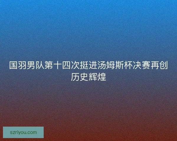 国羽男队第十四次挺进汤姆斯杯决赛再创历史辉煌