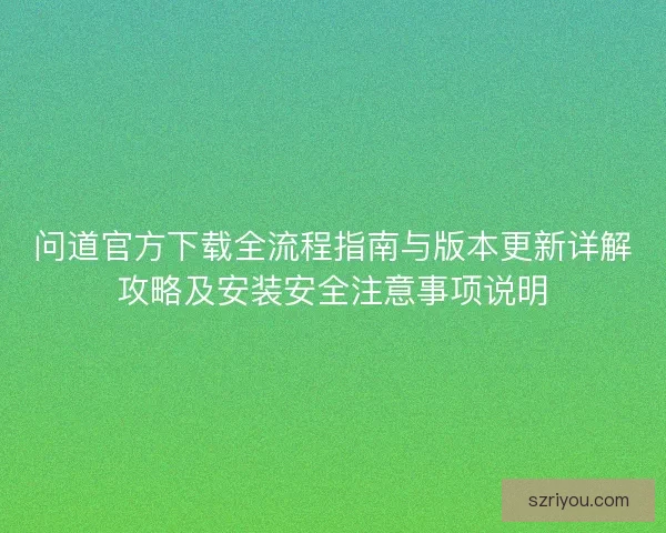 问道官方下载全流程指南与版本更新详解攻略及安装安全注意事项说明