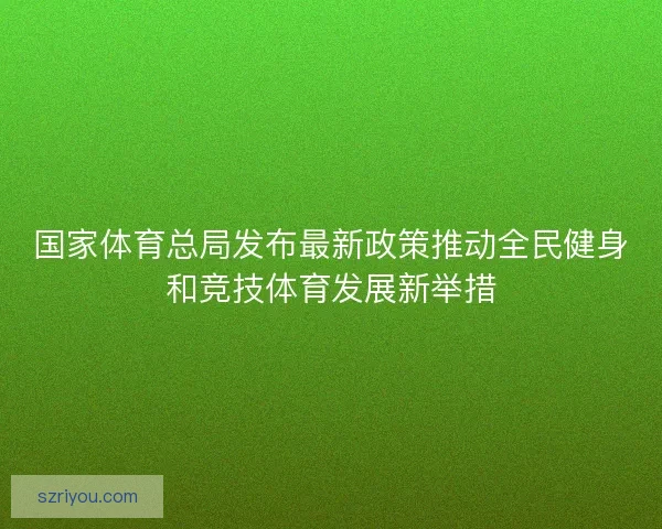 国家体育总局发布最新政策推动全民健身和竞技体育发展新举措