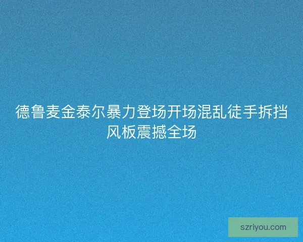 德鲁麦金泰尔暴力登场开场混乱徒手拆挡风板震撼全场