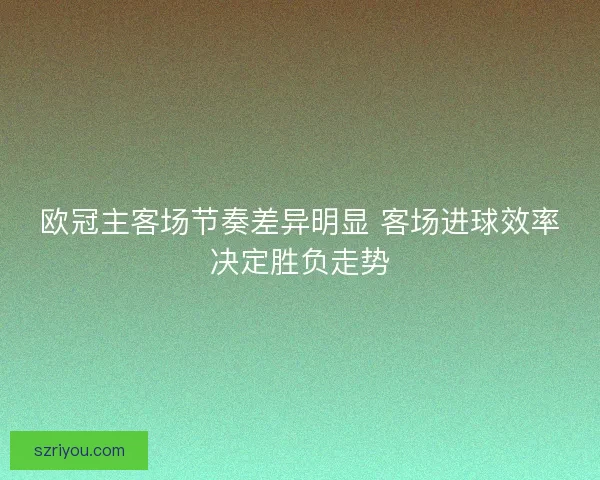 欧冠主客场节奏差异明显 客场进球效率决定胜负走势
