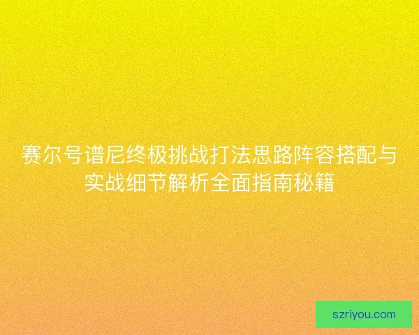 赛尔号谱尼终极挑战打法思路阵容搭配与实战细节解析全面指南秘籍