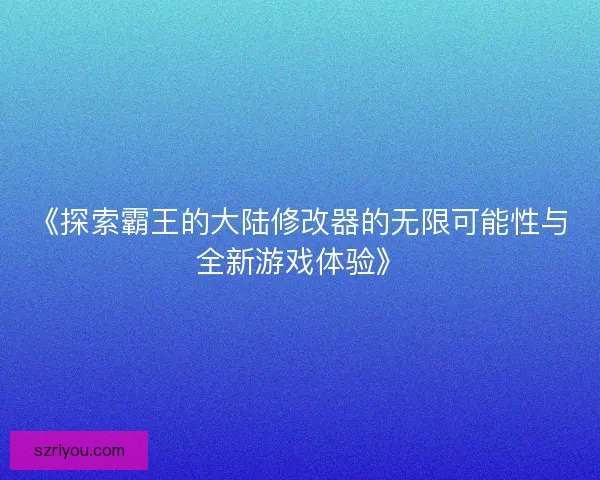 《探索霸王的大陆修改器的无限可能性与全新游戏体验》