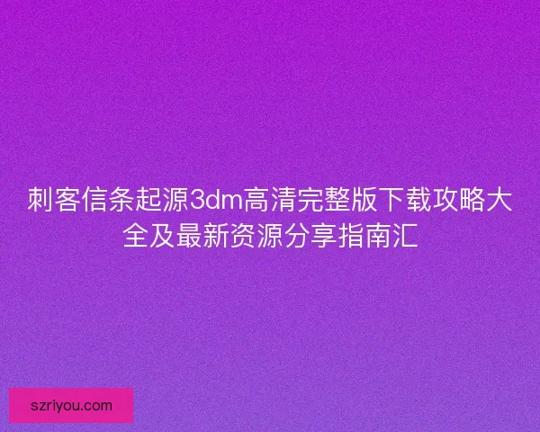 刺客信条起源3dm高清完整版下载攻略大全及最新资源分享指南汇