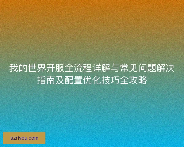 我的世界开服全流程详解与常见问题解决指南及配置优化技巧全攻略