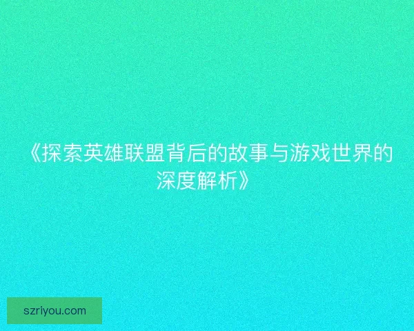《探索英雄联盟背后的故事与游戏世界的深度解析》