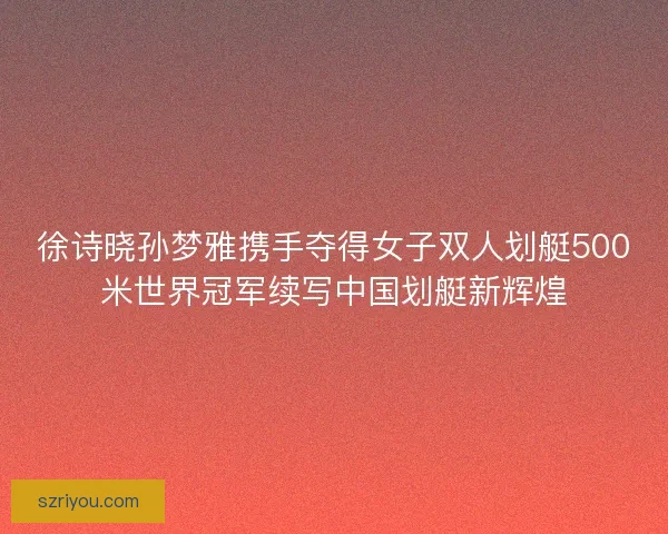 徐诗晓孙梦雅携手夺得女子双人划艇500米世界冠军续写中国划艇新辉煌