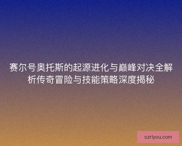 赛尔号奥托斯的起源进化与巅峰对决全解析传奇冒险与技能策略深度揭秘